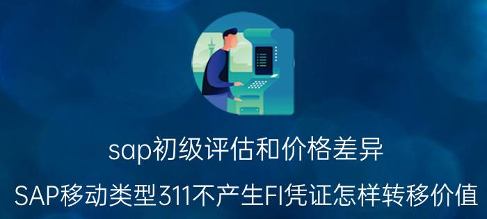 sap初级评估和价格差异 SAP移动类型311不产生FI凭证怎样转移价值？